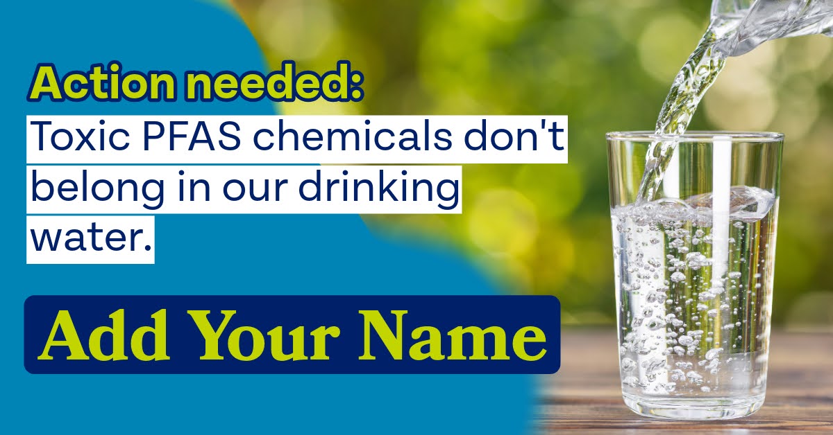 Action needed: Toxic PFAS chemicals don't belong in our drinking water. Add Your Name